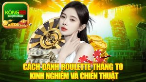 Cách Đánh Roulette Thắng To - Kinh Nghiệm Và Chiến Thuật Dành Cho Người Chơi
