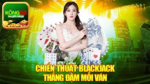 Chiến Thuật Blackjack Thắng Đậm Mỗi Ván - Những Bí Quyết Từ Cao Thủ